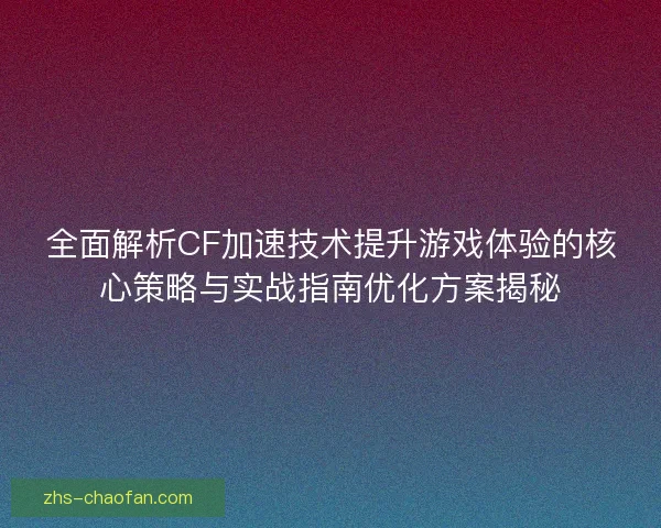 全面解析CF加速技术提升游戏体验的核心策略与实战指南优化方案揭秘